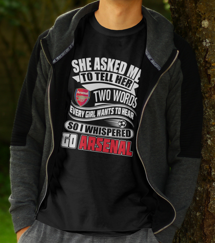 She Asked Me To Tell Her Two Words Every Girl Wants To Hear So I Whispered Go Arsenal T-Shirt
