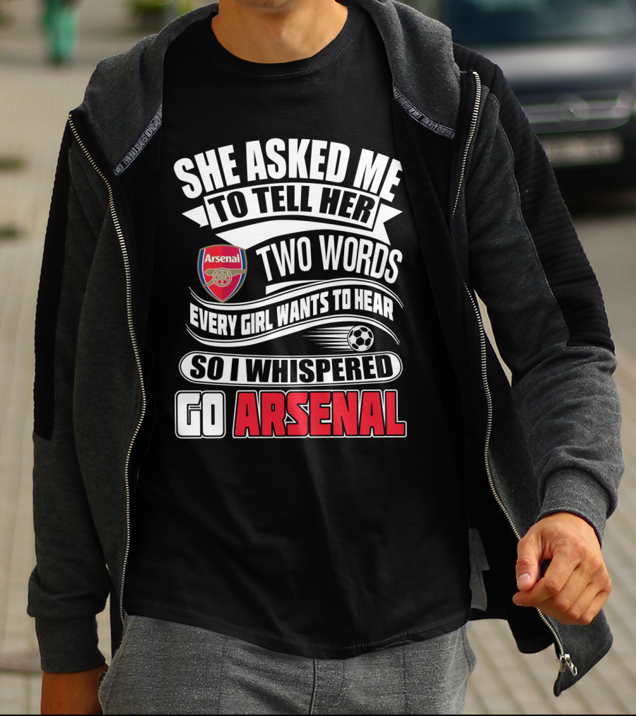 She Asked Me To Tell Her Two Words Every Girl Wants To Hear So I Whispered Go Arsenal T-Shirt
