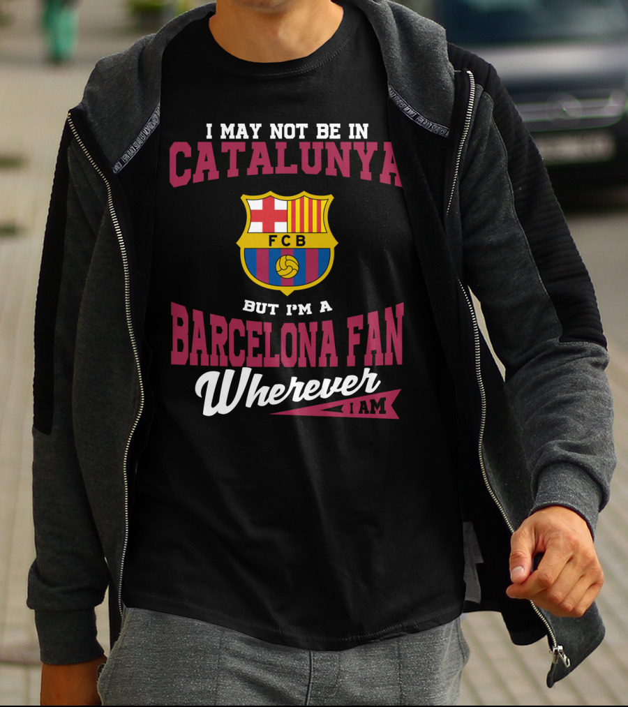 I May Not Be In Catalunya But I'm A Barcelona Fan Wherever I Am Fcb T-Shirt